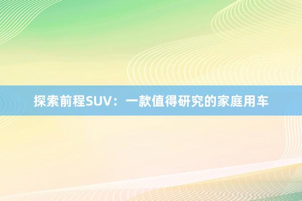 探索前程SUV：一款值得研究的家庭用车